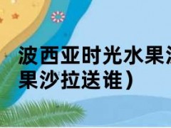 波西亚时光水果沙拉（波西亚时光水果沙拉送谁）