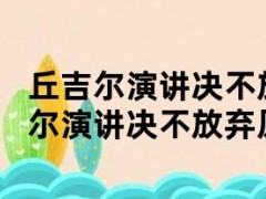 丘吉尔演讲决不放弃原文英文（丘吉尔演讲决不放弃原文英文）
