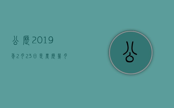 公历2019年2月23日是农历几月几日,公历2019年2月23日是农历几月几号