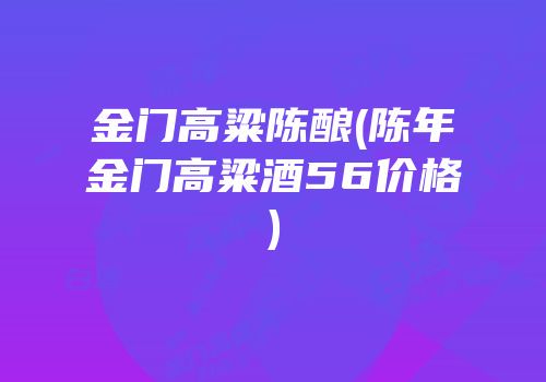 金门高粱陈酿(陈年金门高粱酒56价格)