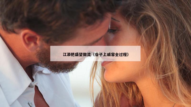 江添把盛望做流（谷子上戚容全过程）