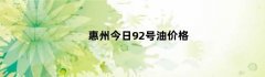 惠州今日92号油价格（惠州今日油价92汽油价格）