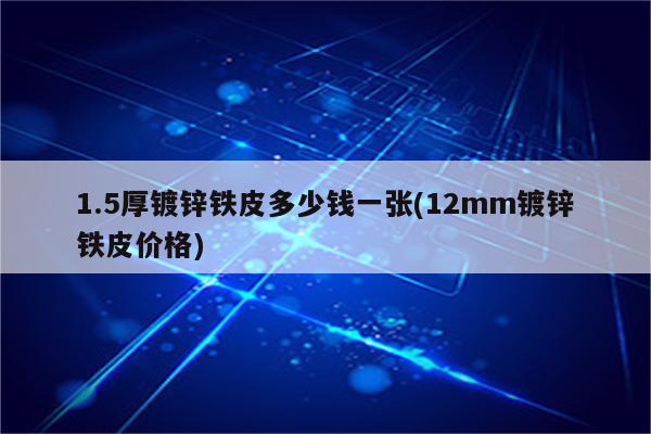 1.5厚镀锌铁皮多少钱一张(12mm镀锌铁皮价格)