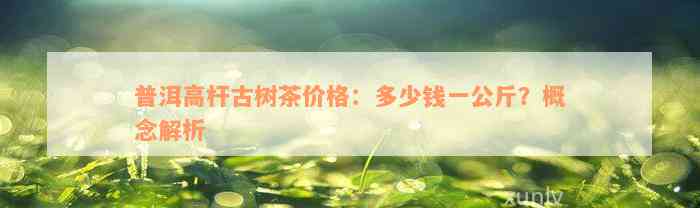 普洱高杆古树茶价格：多少钱一公斤？概念解析