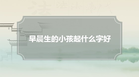 早晨出生的孩子如何起名用字