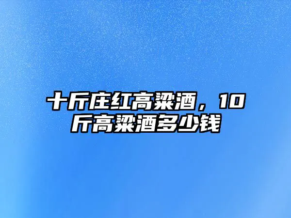 十斤庄红高粱酒，10斤高粱酒多少钱