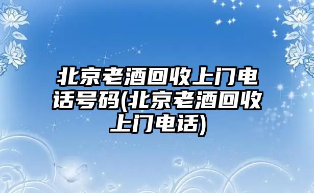北京老酒回收上门电话号码(北京老酒回收上门电话)