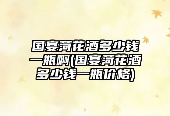 国宴菏花酒多少钱一瓶啊(国宴菏花酒多少钱一瓶价格)