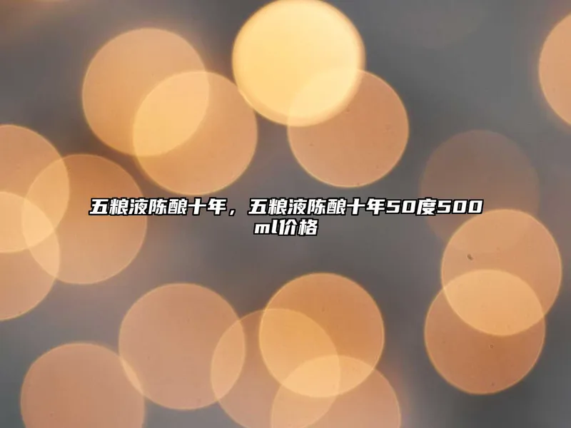 五粮液陈酿十年，五粮液陈酿十年50度500ml价格