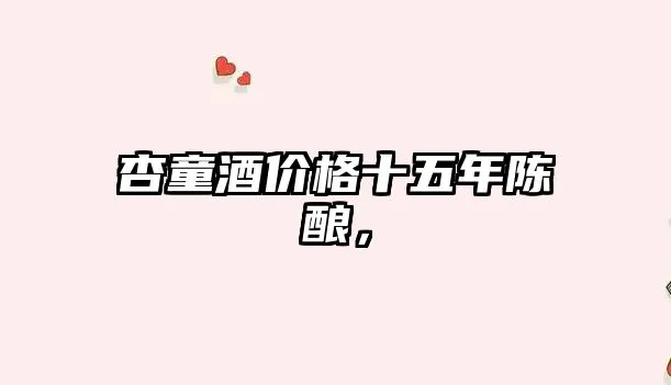 杏童酒价格十五年陈酿，