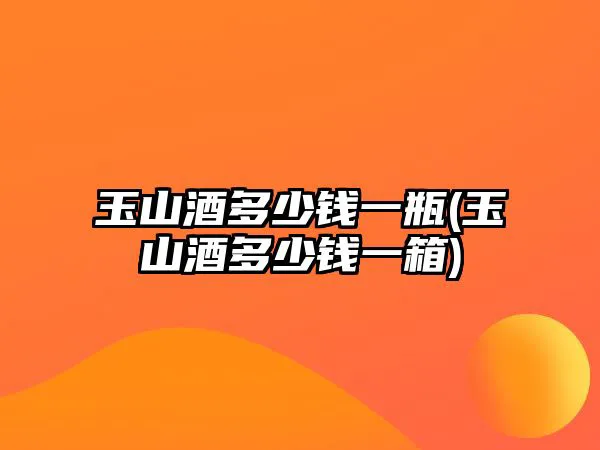 玉山酒多少钱一瓶(玉山酒多少钱一箱)