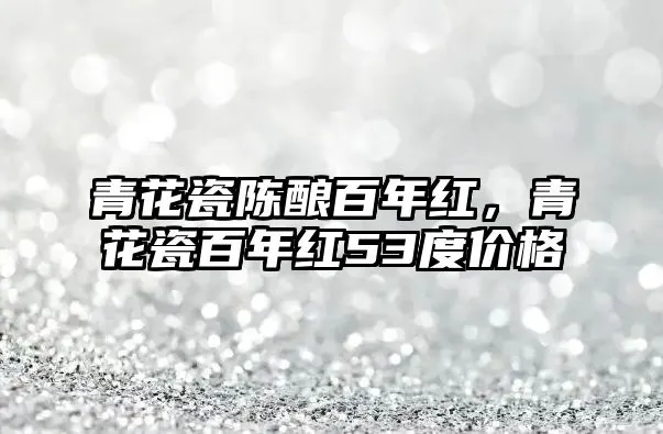 青花瓷陈酿百年红，青花瓷百年红53度价格