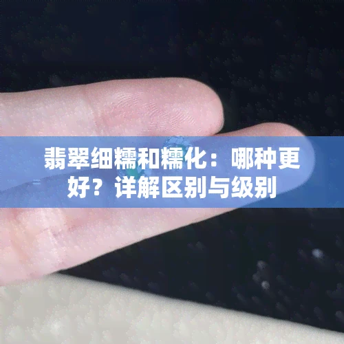 翡翠细糯和糯化：哪种更好？详解区别与级别