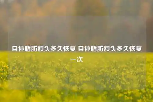 自体脂肪额头多久恢复 自体脂肪额头多久恢复一次
