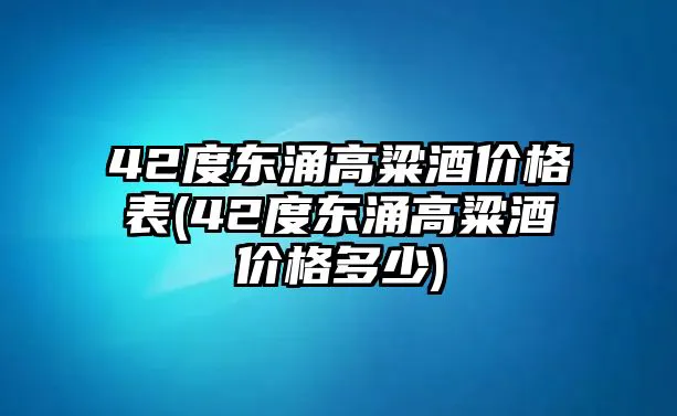 42度东涌高粱酒价格表(42度东涌高粱酒价格多少)