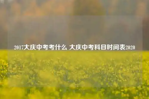 2017大庆中考考什么 大庆中考科目时间表2020