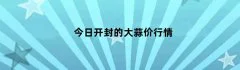 今日开封的大蒜价行情（开封今日大蒜价格）