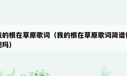 我的根在草原歌词（我的根在草原歌词简谱德德玛）