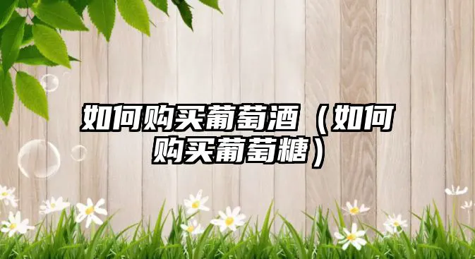 如何购买葡萄酒（如何购买葡萄糖）