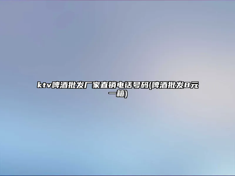 ktv啤酒批发厂家直销电话号码(啤酒批发8元一箱)