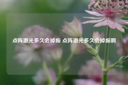 点阵激光多久会掉痂 点阵激光多久会掉痂啊
