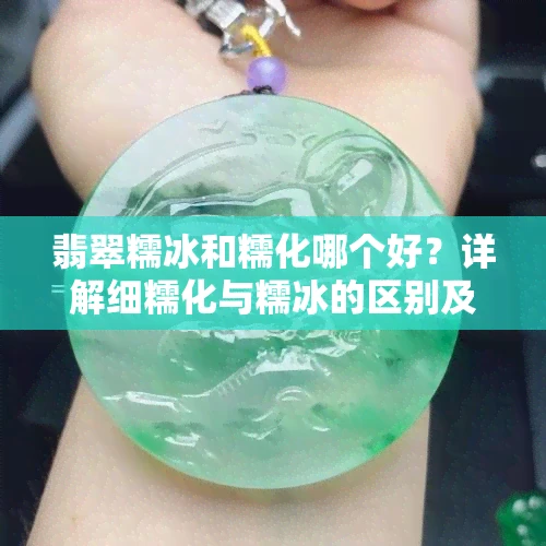 翡翠糯冰和糯化哪个好？详解细糯化与糯冰的区别及优劣
