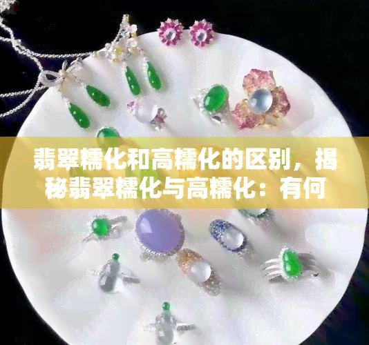 翡翠糯化和高糯化的区别，揭秘翡翠糯化与高糯化：有何不同之处？