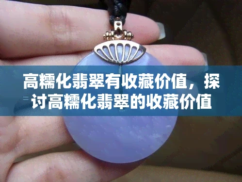 高糯化翡翠有收藏价值，探讨高糯化翡翠的收藏价值