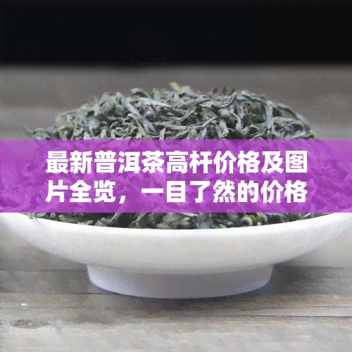 最新普洱茶高杆价格及图片全览，一目了然的价格表与大全