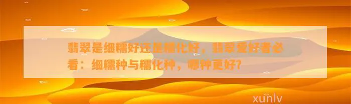 翡翠是细糯好还是糯化好，翡翠爱好者必看：细糯种与糯化种，哪种更好？