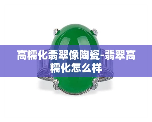 高糯化翡翠像陶瓷-翡翠高糯化怎么样
