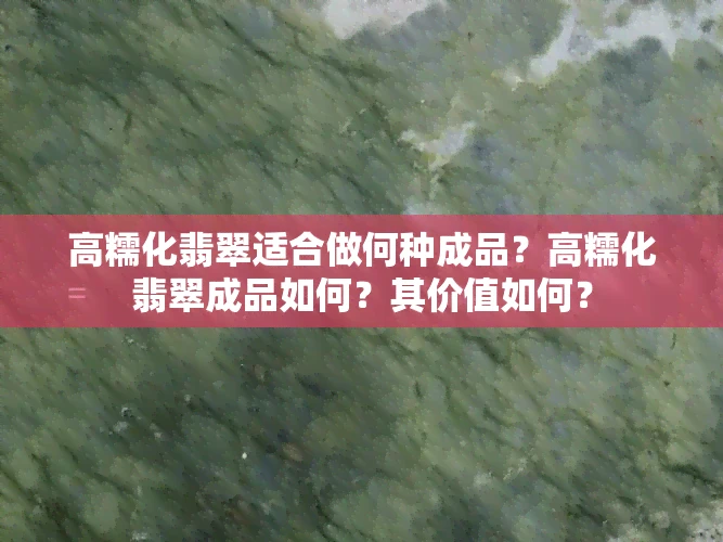 高糯化翡翠适合做何种成品？高糯化翡翠成品如何？其价值如何？