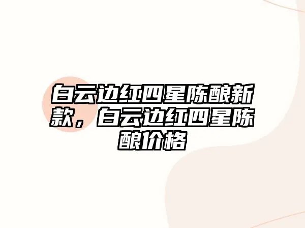 白云边红四星陈酿新款，白云边红四星陈酿价格