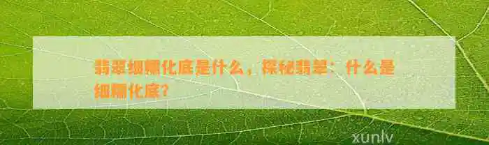 翡翠细糯化底是什么，探秘翡翠：什么是细糯化底？