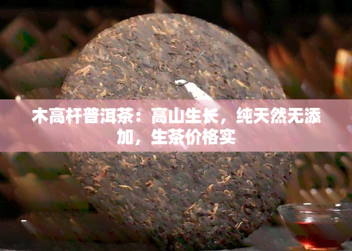 木高杆普洱茶：高山生长，纯天然无添加，生茶价格实
