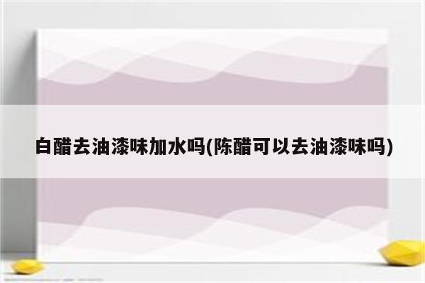 白醋去油漆味加水吗(陈醋可以去油漆味吗)
