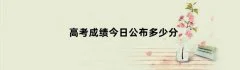 高考成绩今日公布多少分（高考成绩今日公布多少分）