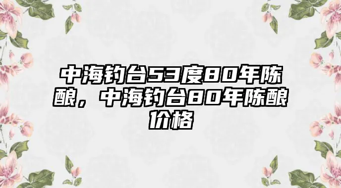 中海钓台53度80年陈酿，中海钓台80年陈酿价格