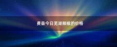 费县今日芜湖辣椒的价格