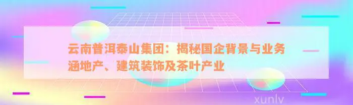 云南普洱泰山集团：揭秘国企背景与业务涵地产、建筑装饰及茶叶产业