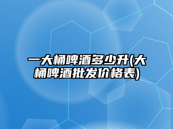 一大桶啤酒多少升(大桶啤酒批发价格表)
