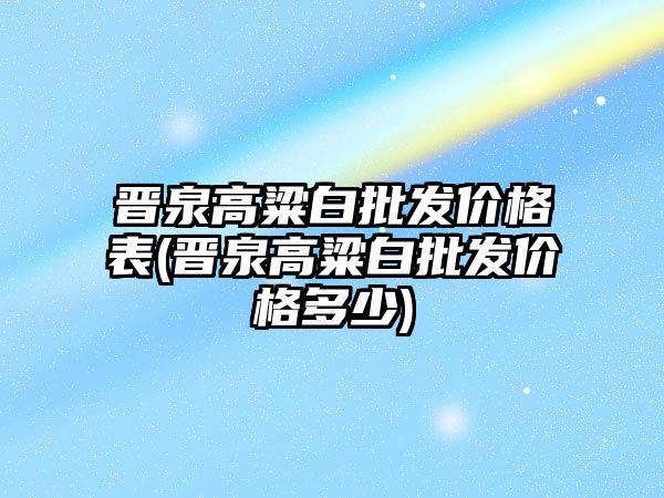 晋泉高粱白批发价格表(晋泉高粱白批发价格多少)