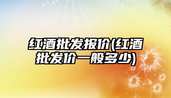 红酒批发报价(红酒批发价一般多少)