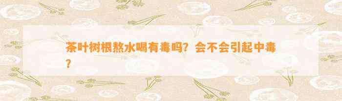 茶叶树根熬水喝有吗？会不会引起中？