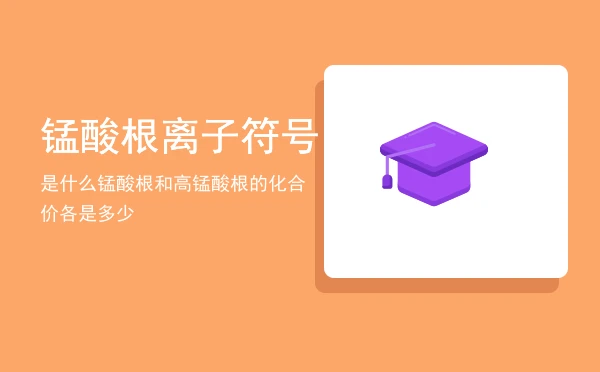 锰酸根离子符号是什么,锰酸根和高锰酸根的化合价各是多少