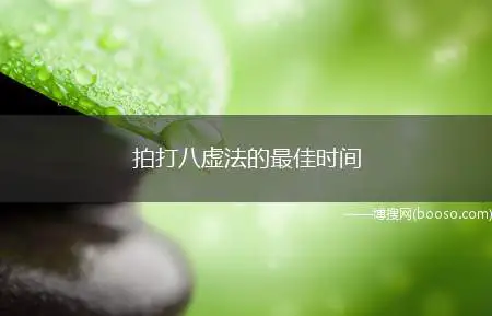 拍打八虚法的最佳时间(拍打八虚法的最佳时间:心脏有问题,就要在下午的时间段,肺部有)
