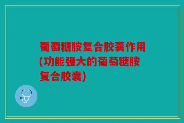 葡萄糖胺复合胶囊作用(功能强大的葡萄糖胺复合胶囊)