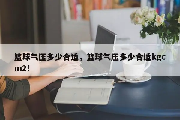 篮球气压多少合适，篮球气压多少合适kgcm2！