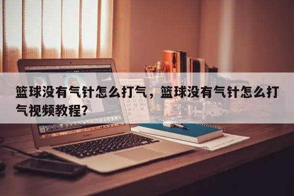 篮球没有气针怎么打气，篮球没有气针怎么打气视频教程？