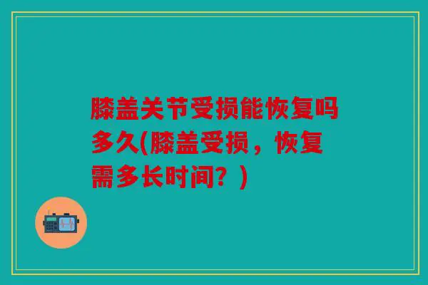 膝盖关节受损能恢复吗多久(膝盖受损，恢复需多长时间？)
